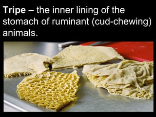 Tripe – the inner lining of the
stomach of ruminant (cud-chewing)
animals.
 