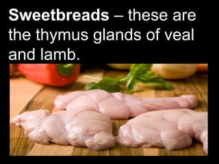 Sweetbreads – these are
the thymus glands of veal
and lamb.
 