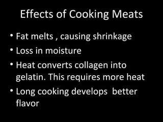 • Fat melts , causing shrinkage
• Loss in moisture
• Heat converts collagen into
gelatin. This requires more heat
• Long cooking develops better
flavor
Effects of Cooking Meats
 