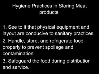Hygiene Practices in Storing Meat
products
1. See to it that physical equipment and
layout are conducive to sanitary practices.
2. Handle, store, and refrigerate food
properly to prevent spoilage and
contamination.
3. Safeguard the food during distribution
and service.
 