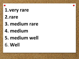 1.very rare
2.rare
3. medium rare
4. medium
5. medium well
6. Well
 