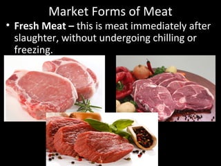Market Forms of Meat
• Fresh Meat – this is meat immediately after
slaughter, without undergoing chilling or
freezing.
 