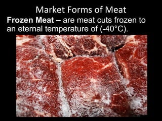 Frozen Meat – are meat cuts frozen to
an eternal temperature of (-40°C).
Market Forms of Meat
 