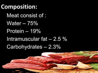 Composition:
Meat consist of :
Water – 75%
Protein – 19%
Intramuscular fat – 2.5 %
Carbohydrates – 2.3%
 