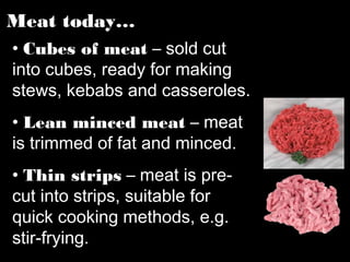 • Cubes of meat – sold cut
into cubes, ready for making
stews, kebabs and casseroles.
• Lean minced meat – meat
is trimmed of fat and minced.
• Thin strips – meat is pre-
cut into strips, suitable for
quick cooking methods, e.g.
stir-frying.
Meat today…
 