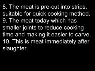 8. The meat is pre-cut into strips,
suitable for quick cooking method.
9. The meat today which has
smaller joints to reduce cooking
time and making it easier to carve.
10. This is meat immediately after
slaughter.
 