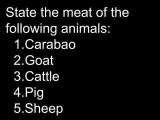 State the meat of the
following animals:
1.Carabao
2.Goat
3.Cattle
4.Pig
5.Sheep
 