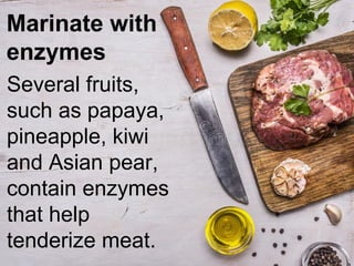 Marinate with
enzymes
Several fruits,
such as papaya,
pineapple, kiwi
and Asian pear,
contain enzymes
that help
tenderize meat.
 