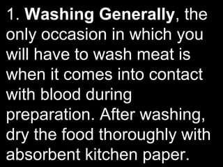 1. Washing Generally, the
only occasion in which you
will have to wash meat is
when it comes into contact
with blood during
preparation. After washing,
dry the food thoroughly with
absorbent kitchen paper.
 