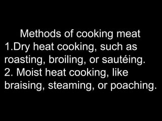 Methods of cooking meat
1.Dry heat cooking, such as
roasting, broiling, or sautéing.
2. Moist heat cooking, like
braising, steaming, or poaching.
 