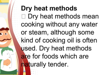 Dry heat methods
 Dry heat methods mean
cooking without any water
or steam, although some
kind of cooking oil is often
used. Dry heat methods
are for foods which are
naturally tender.
 