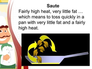 Saute
Fairly high heat, very little fat …
which means to toss quickly in a
pan with very little fat and a fairly
high heat.
 