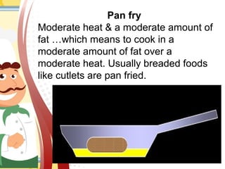 Pan fry
Moderate heat & a moderate amount of
fat …which means to cook in a
moderate amount of fat over a
moderate heat. Usually breaded foods
like cutlets are pan fried.
 