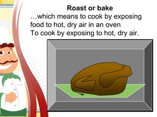 Roast or bake
…which means to cook by exposing
food to hot, dry air in an oven
To cook by exposing to hot, dry air.
 