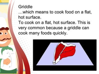 Griddle
…which means to cook food on a flat,
hot surface.
To cook on a flat, hot surface. This is
very common because a griddle can
cook many foods quickly.
 