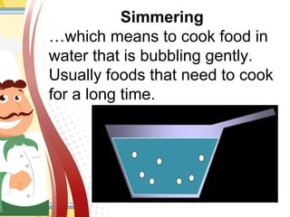 Simmering
…which means to cook food in
water that is bubbling gently.
Usually foods that need to cook
for a long time.
 