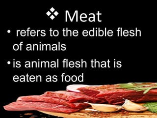  Meat
• refers to the edible flesh
of animals
•is animal flesh that is
eaten as food
 
