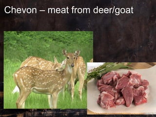 Chevon – meat from deer/goat
 