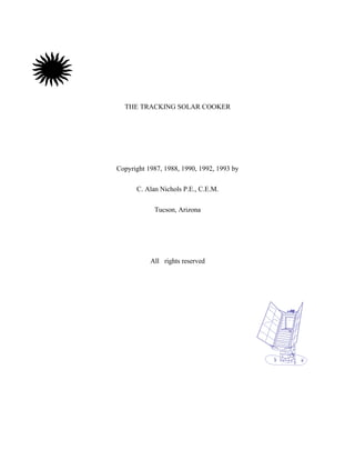 THE TRACKING SOLAR COOKER




Copyright 1987, 1988, 1990, 1992, 1993 by

      C. Alan Nichols P.E., C.E.M.

            Tucson, Arizona




           All rights reserved
 