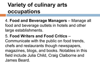Variety of culinary arts
occupations
4. Food and Beverage Managers – Manage all
food and beverage outlets in hotels and ot...