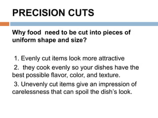 PRECISION CUTS
Why food need to be cut into pieces of
uniform shape and size?
1. Evenly cut items look more attractive
2. ...