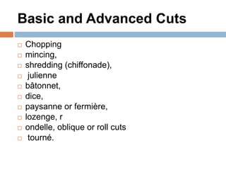 Basic and Advanced Cuts
 Chopping
 mincing,
 shredding (chiffonade),
 julienne
 bâtonnet,
 dice,
 paysanne or fermi...