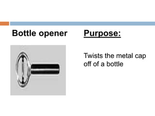 Bottle opener Purpose:
Twists the metal cap
off of a bottle
 