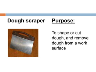 Dough scraper Purpose:
To shape or cut
dough, and remove
dough from a work
surface
 
