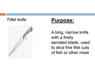 Fillet knife Purpose:
A long, narrow knife
with a finely
serrated blade, used
to slice fine filet cuts
of fish or other me...