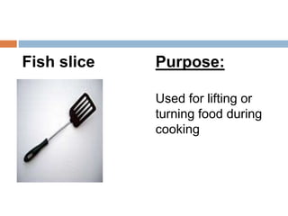 Fish slice Purpose:
Used for lifting or
turning food during
cooking
 