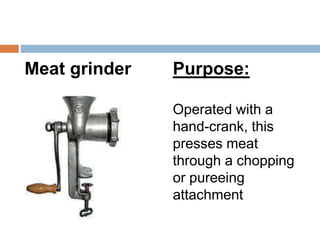 Meat grinder Purpose:
Operated with a
hand-crank, this
presses meat
through a chopping
or pureeing
attachment
 