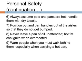 Personal Safety
(continuation…)
6) Always assume pots and pans are hot; handle
them with dry towels.
7) Position pot and p...