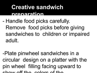 Creative sandwich
preparation
- Handle food picks carefully.
Remove food picks before giving
sandwiches to children or impaired
adult.
-Plate pinwheel sandwiches in a
circular design on a platter with the
pin wheel filling facing upward to
 