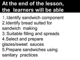 1. Identify sandwich component
2.Identify bread suited for
sandwich making
3. Suitable filling and spreads
4.Select and prepare
glazes/sweet sauces
5.Prepare sandwiches using
sanitary practices
At the end of the lesson,
the learners will be able
to:
 