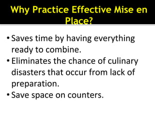 Why Practice Effective Mise en
Place?
• Saves time by having everything
ready to combine.
• Eliminates the chance of culinary
disasters that occur from lack of
preparation.
• Save space on counters.
 
