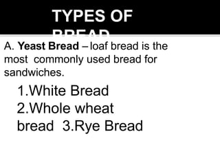 TYPES OF
BREAD
A. Yeast Bread – loaf bread is the
most commonly used bread for
sandwiches.
1.White Bread
2.Whole wheat
bread 3.Rye Bread
 