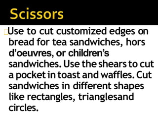 Use to cut customized edges on
bread for tea sandwiches, hors
d’oeuvres, or children’s
sandwiches.Use theshearsto cut
a pocketintoast and waffles.Cut
sandwiches in different shapes
like rectangles, trianglesand
circles.
 