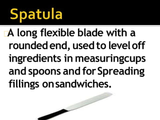A long flexible blade with a
roundedend,usedto leveloff
ingredients in measuringcups
and spoons and forSpreading
fillings onsandwiches.
 