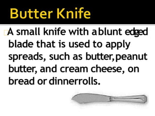 A small knife with ablunt edged
blade that is used to apply
spreads, such as butter,peanut
butter, and cream cheese, on
bread ordinnerrolls.
 
