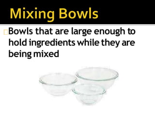 Bowls that are large enough to
hold ingredients while they are
being mixed
 