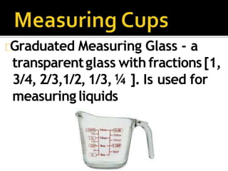 Graduated Measuring Glass - a
transparentglass with fractions[1,
3/4, 2/3,1/2,1/3, ¼ ]. Is used for
measuringliquids
 