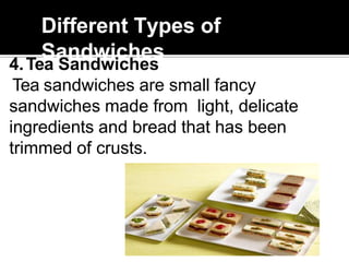Different Types of
Sandwiches
4.Tea Sandwiches
Tea sandwiches are small fancy
sandwiches made from light, delicate
ingredients and bread that has been
trimmed of crusts.
 