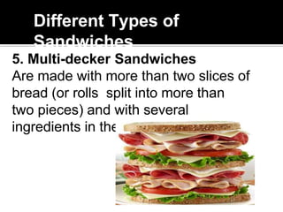 Different Types of
Sandwiches
5. Multi-decker Sandwiches
Are made with more than two slices of
bread (or rolls split into more than
two pieces) and with several
ingredients in the filling.
 