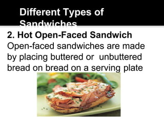 Different Types of
Sandwiches
2. Hot Open-Faced Sandwich
Open-faced sandwiches are made
by placing buttered or unbuttered
bread on bread on a serving plate
 