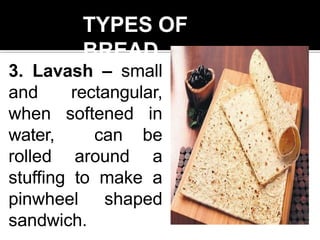 TYPES OF
BREAD
3. Lavash – small
and rectangular,
when softened in
water, can be
rolled around a
stuffing to make a
pinwheel shaped
sandwich.
 
