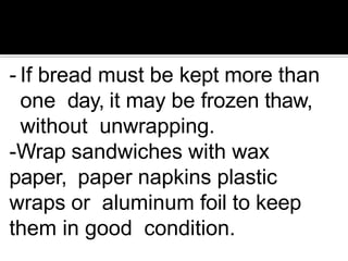 - If bread must be kept more than
one day, it may be frozen thaw,
without unwrapping.
-Wrap sandwiches with wax
paper, paper napkins plastic
wraps or aluminum foil to keep
them in good condition.
 