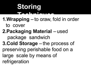 1.Wrapping – to draw, fold in order
to cover
2.Packaging Material – used
package sandwich
3.Cold Storage – the process of
preserving perishable food on a
large scale by means of
refrigeration
Storing
Techniques
 