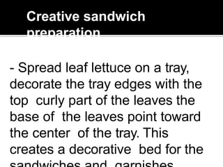 Creative sandwich
preparation
- Spread leaf lettuce on a tray,
decorate the tray edges with the
top curly part of the leaves the
base of the leaves point toward
the center of the tray. This
creates a decorative bed for the
 
