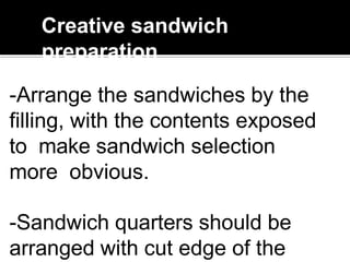 Creative sandwich
preparation
-Arrange the sandwiches by the
filling, with the contents exposed
to make sandwich selection
more obvious.
-Sandwich quarters should be
arranged with cut edge of the
 