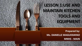 LESSON 1:USE AND
MAINTAIN KITCHEN
TOOLS AND
EQUIPMENT
Prepared by:
Ms. DANIELLE MAGUDDAYAO
MNHS - MAIN
 